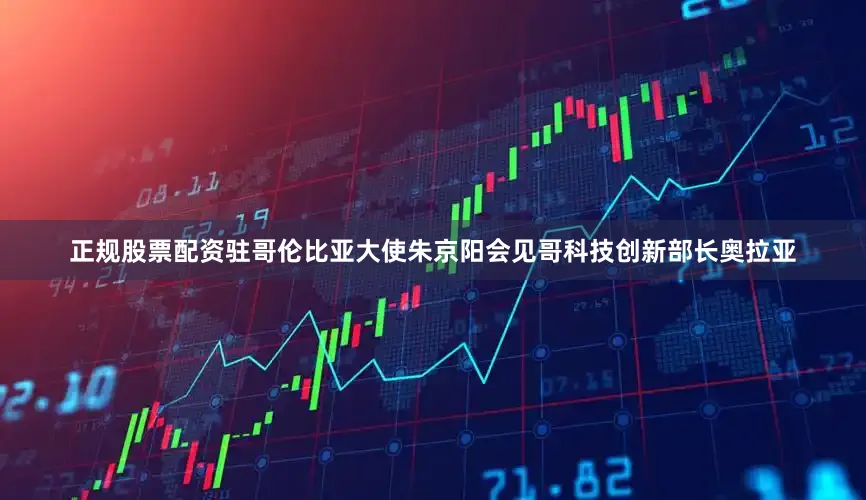 正规股票配资驻哥伦比亚大使朱京阳会见哥科技创新部长奥拉亚