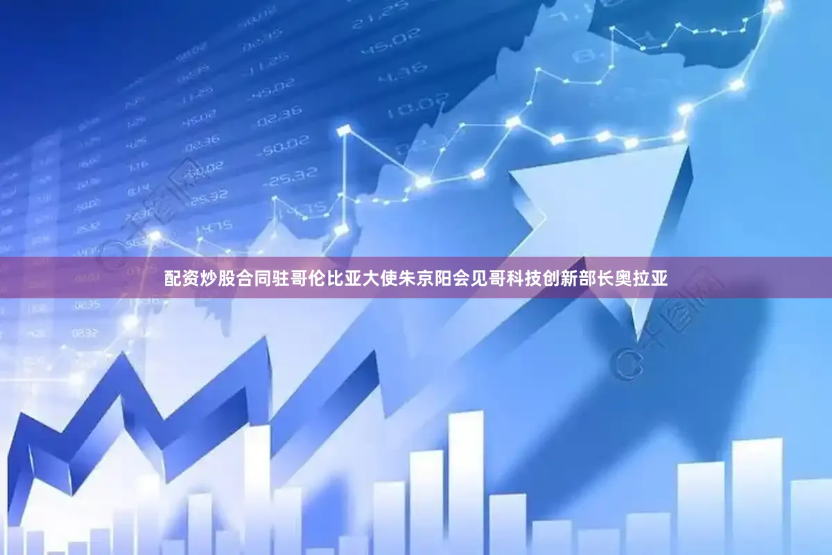 配资炒股合同驻哥伦比亚大使朱京阳会见哥科技创新部长奥拉亚