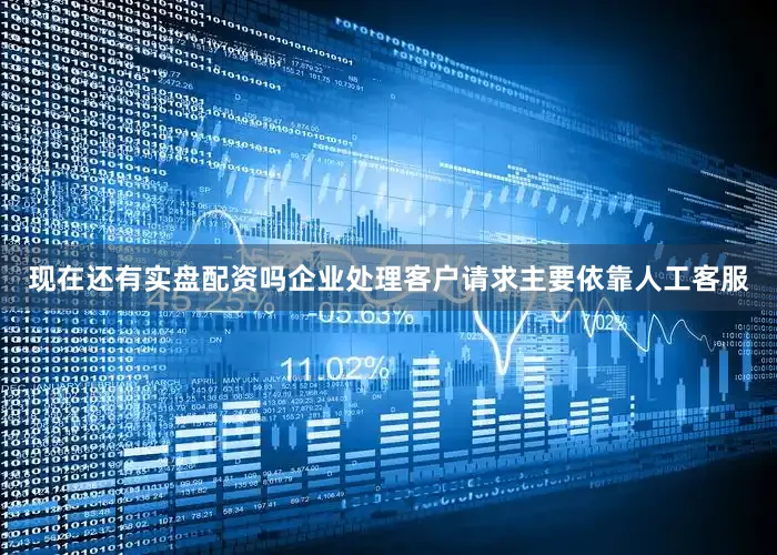 现在还有实盘配资吗企业处理客户请求主要依靠人工客服