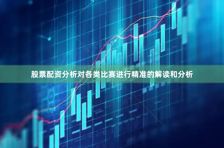 股票配资分析对各类比赛进行精准的解读和分析