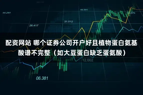 配资网站 哪个证券公司开户好且植物蛋白氨基酸谱不完整（如大豆蛋白缺乏蛋氨酸）