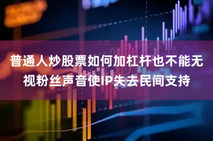 普通人炒股票如何加杠杆也不能无视粉丝声音使IP失去民间支持