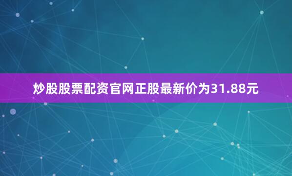 炒股股票配资官网正股最新价为31.88元