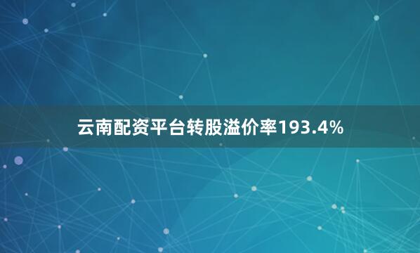 云南配资平台转股溢价率193.4%