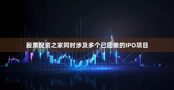 股票配资之家同时涉及多个已回撤的IPO项目