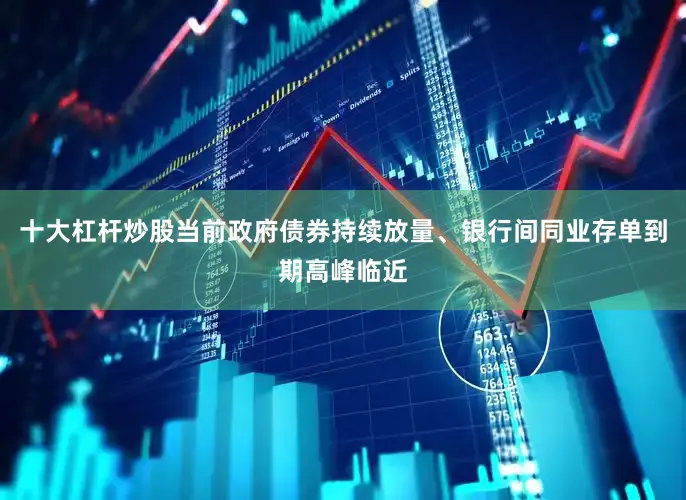 十大杠杆炒股当前政府债券持续放量、银行间同业存单到期高峰临近