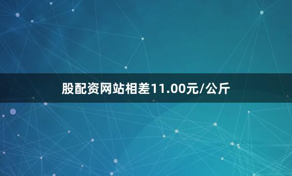 股配资网站相差11.00元/公斤