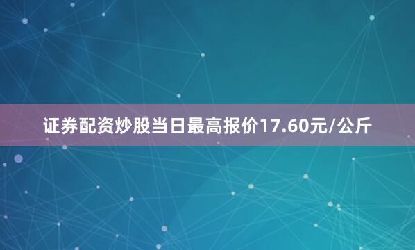 证券配资炒股当日最高报价17.60元/公斤