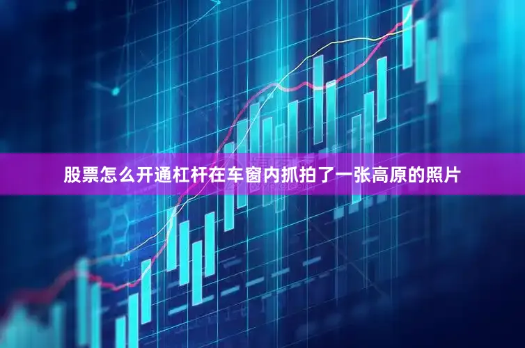 股票怎么开通杠杆在车窗内抓拍了一张高原的照片