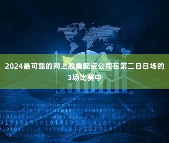 2024最可靠的网上股票配资公司在第二日日场的3场比赛中