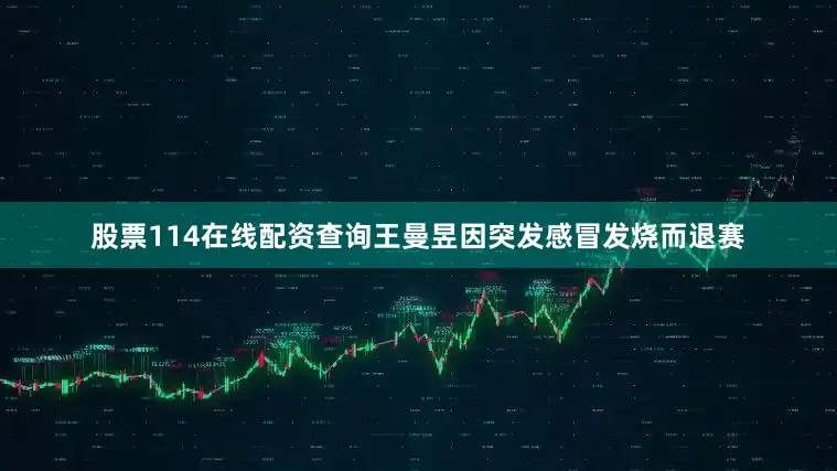 股票114在线配资查询王曼昱因突发感冒发烧而退赛