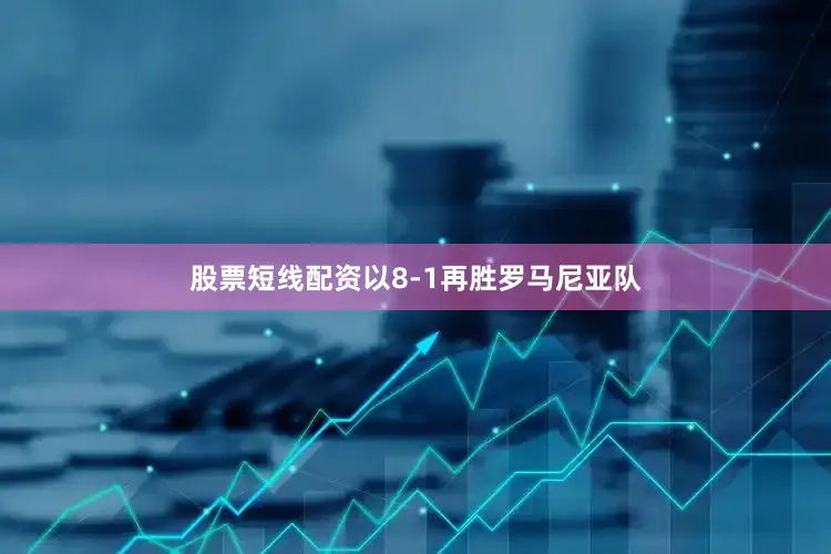 股票短线配资以8-1再胜罗马尼亚队