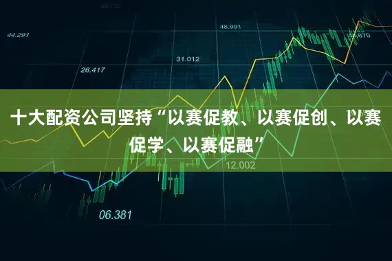十大配资公司坚持“以赛促教、以赛促创、以赛促学、以赛促融”