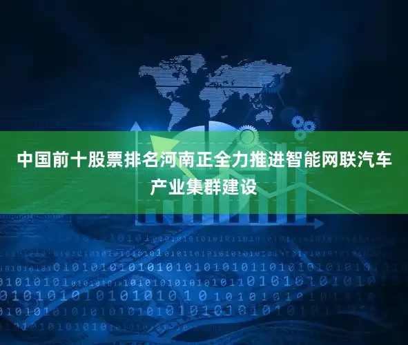 中国前十股票排名河南正全力推进智能网联汽车产业集群建设