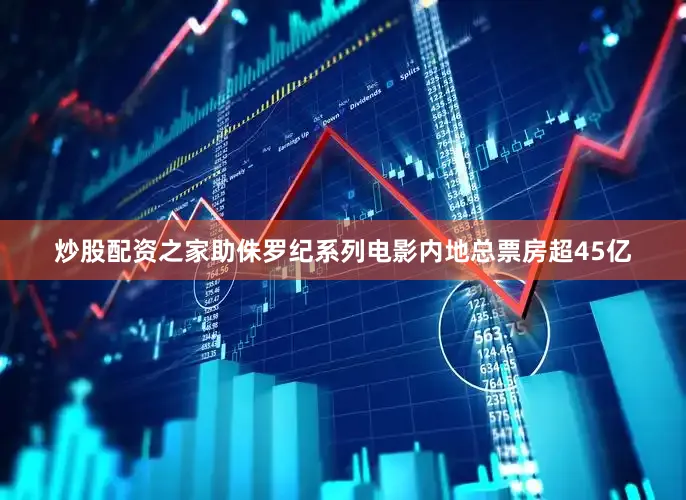 炒股配资之家助侏罗纪系列电影内地总票房超45亿