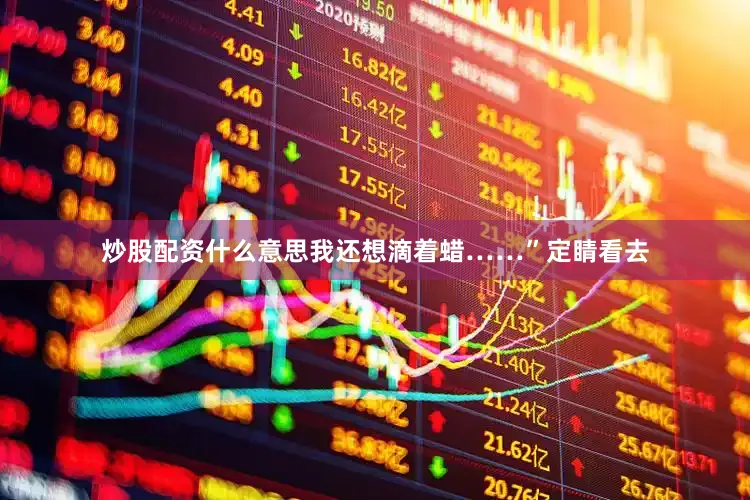 炒股配资什么意思我还想滴着蜡……”定睛看去