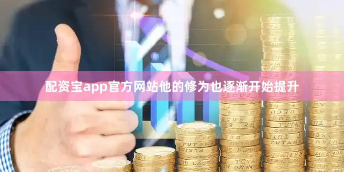 配资宝app官方网站他的修为也逐渐开始提升
