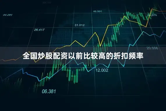 全国炒股配资以前比较高的折扣频率