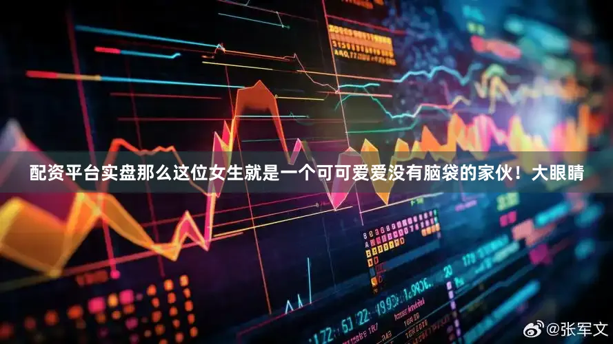 配资平台实盘那么这位女生就是一个可可爱爱没有脑袋的家伙！大眼睛