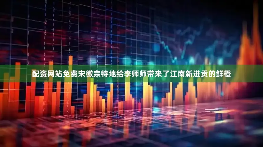 配资网站免费宋徽宗特地给李师师带来了江南新进贡的鲜橙