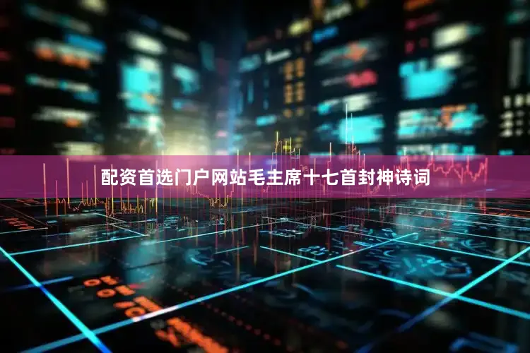 配资首选门户网站毛主席十七首封神诗词