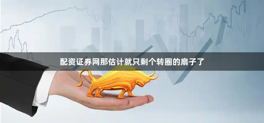 配资证券网那估计就只剩个转圈的扇子了
