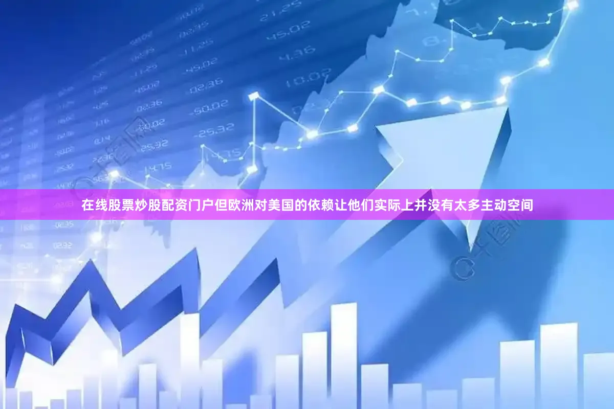 在线股票炒股配资门户但欧洲对美国的依赖让他们实际上并没有太多主动空间