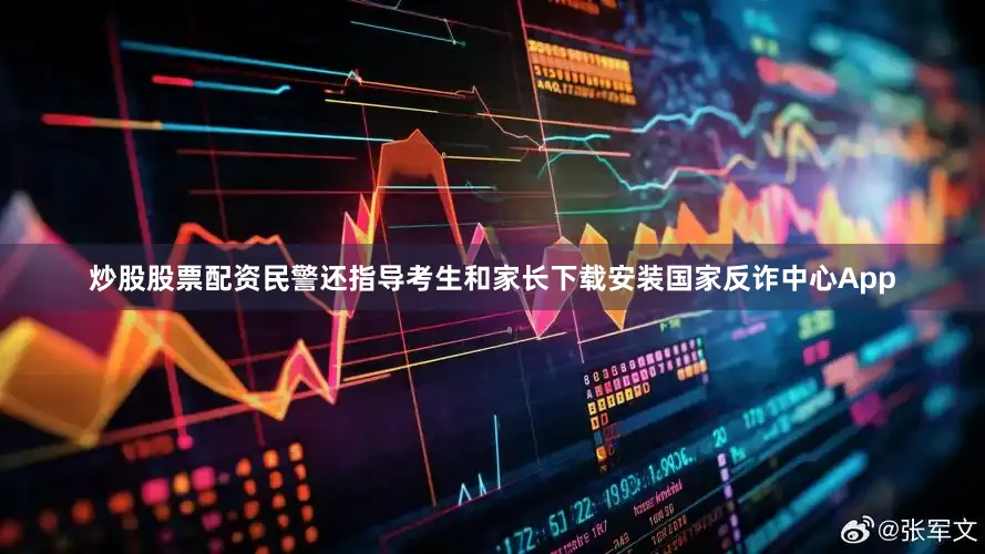 炒股股票配资民警还指导考生和家长下载安装国家反诈中心App