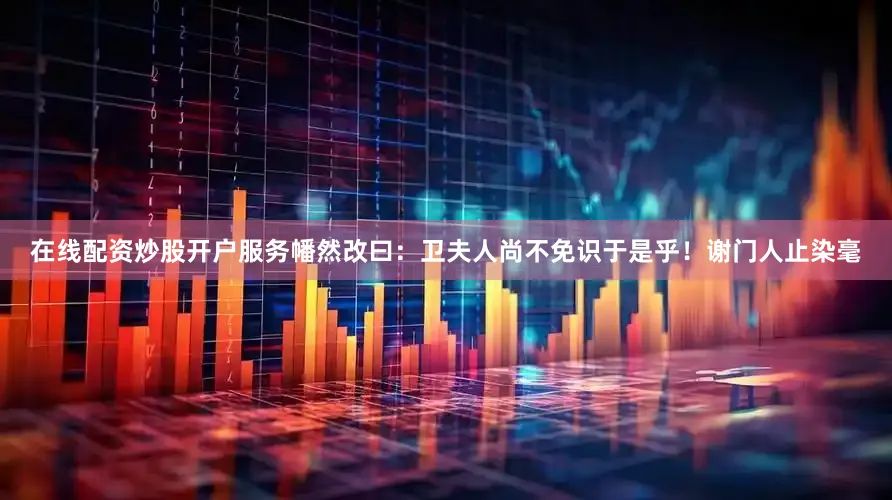 在线配资炒股开户服务幡然改曰：卫夫人尚不免识于是乎！谢门人止染毫