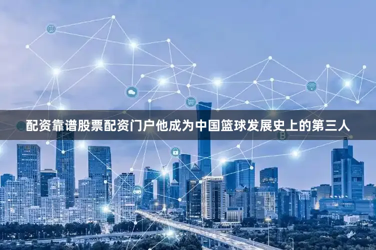 配资靠谱股票配资门户他成为中国篮球发展史上的第三人
