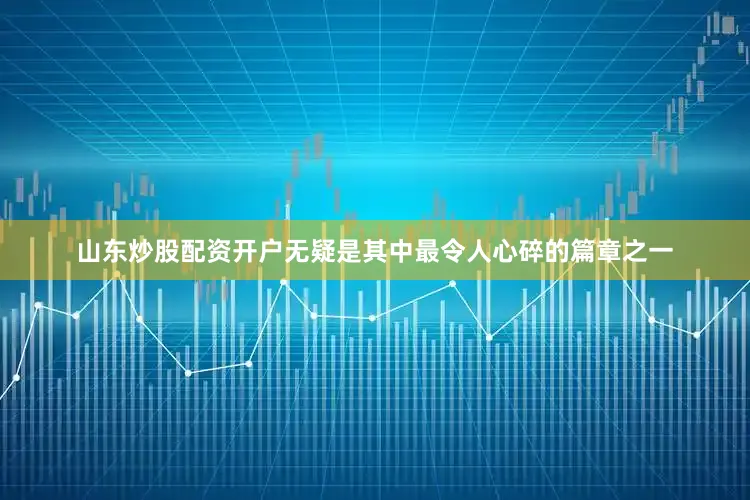 山东炒股配资开户无疑是其中最令人心碎的篇章之一