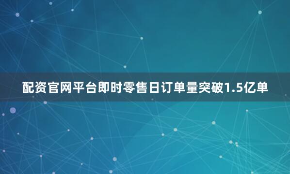 配资官网平台即时零售日订单量突破1.5亿单