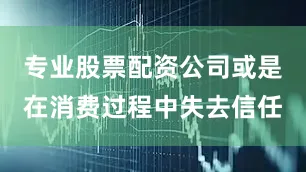 专业股票配资公司或是在消费过程中失去信任