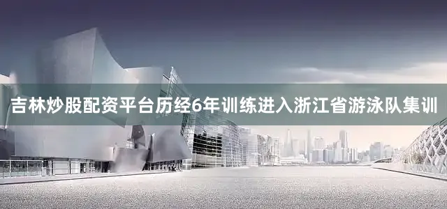 吉林炒股配资平台历经6年训练进入浙江省游泳队集训