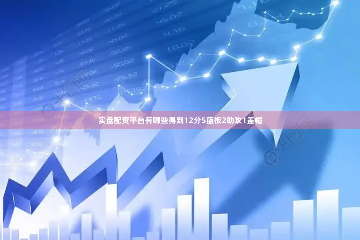 实盘配资平台有哪些得到12分5篮板2助攻1盖帽