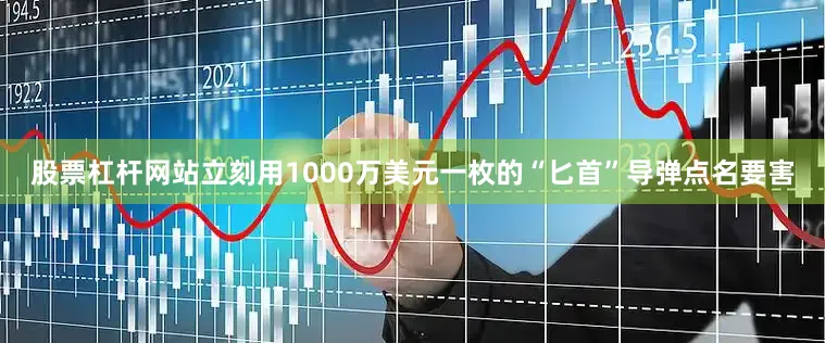 股票杠杆网站立刻用1000万美元一枚的“匕首”导弹点名要害