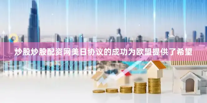 炒股炒股配资网美日协议的成功为欧盟提供了希望