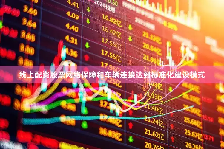 线上配资股票网络保障和车辆连接达到标准化建设模式