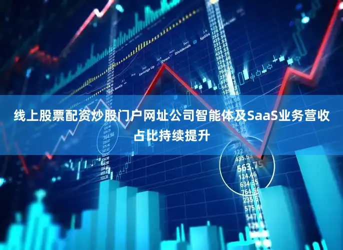 线上股票配资炒股门户网址公司智能体及SaaS业务营收占比持续提升