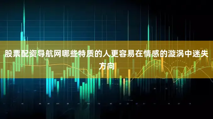 股票配资导航网哪些特质的人更容易在情感的漩涡中迷失方向