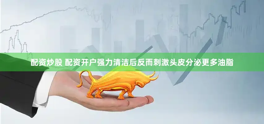 配资炒股 配资开户强力清洁后反而刺激头皮分泌更多油脂