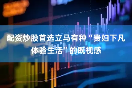 配资炒股首选立马有种“贵妇下凡体验生活”的既视感