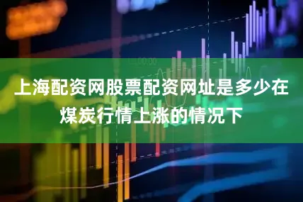 上海配资网股票配资网址是多少在煤炭行情上涨的情况下