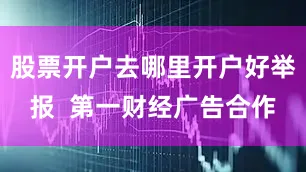 股票开户去哪里开户好举报  第一财经广告合作