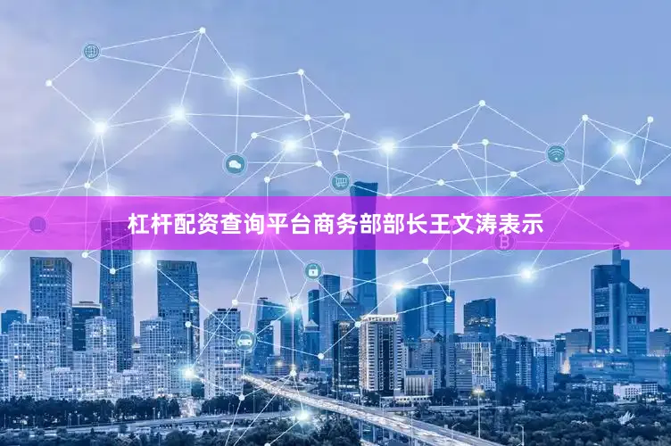 杠杆配资查询平台商务部部长王文涛表示