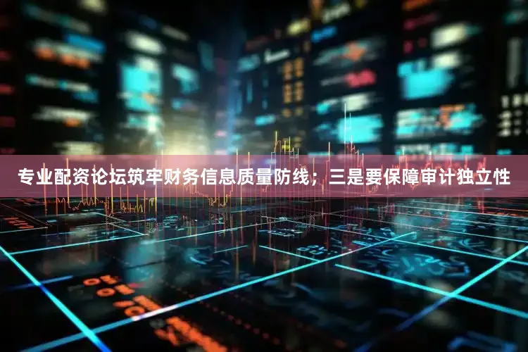 专业配资论坛筑牢财务信息质量防线；三是要保障审计独立性