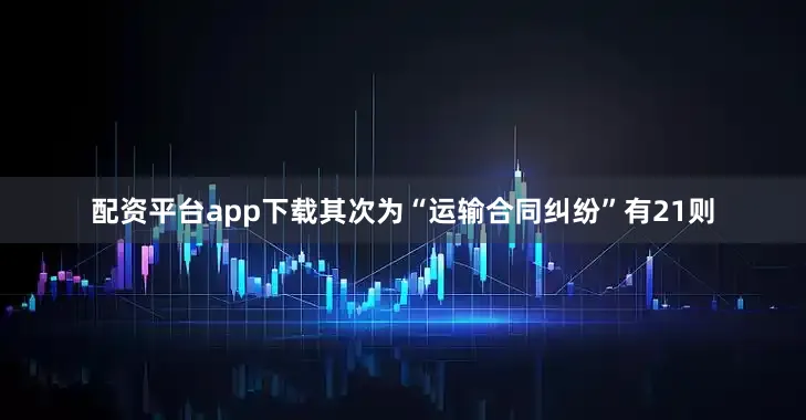 配资平台app下载其次为“运输合同纠纷”有21则