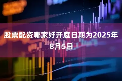 股票配资哪家好开庭日期为2025年8月5日