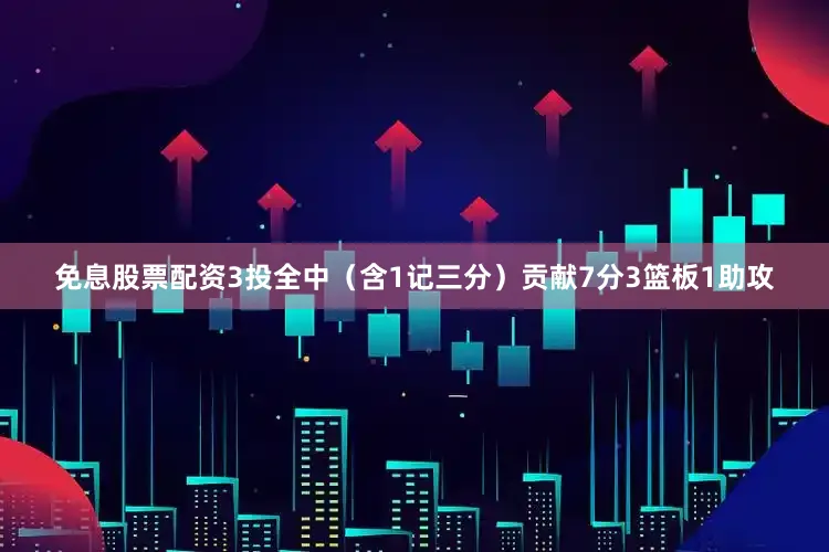 免息股票配资3投全中（含1记三分）贡献7分3篮板1助攻