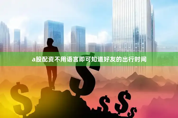 a股配资不用语言即可知道好友的出行时间